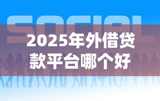 2025年外借贷款平台哪个好下款，推荐五个小额贷款正规平台