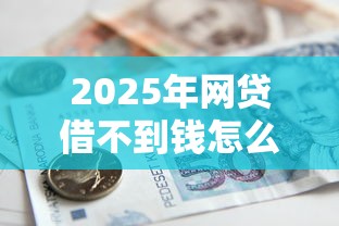 2025年网贷借不到钱怎么办：整理5个营业执照贷款平台