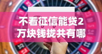 不看征信能贷2万块钱拢共有哪些选择？5个老赖可以下款的口子详解