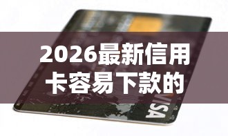 2026最新信用卡容易下款的（支持微信），6个黑户可以下的贷款软件无私分享