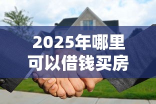 2025年哪里可以借钱买房：梳理五个2025最新贷款平台