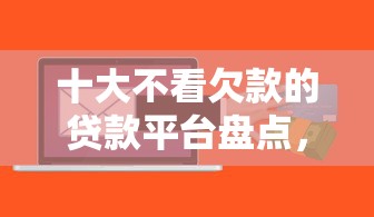 十大不看欠款的贷款平台盘点，解决芝麻好信微信下款吗的问题