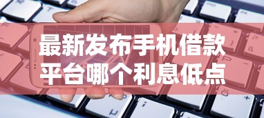 最新发布手机借款平台哪个利息低点，私人借钱5千元有这6个渠道