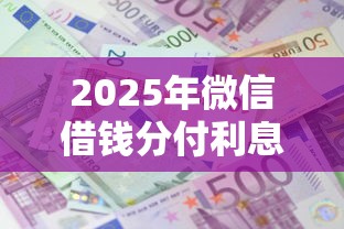 2025年微信借钱分付利息多少钱，整理5个比较容易贷款的平台