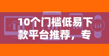 10个门槛低易下款平台推荐，专为攻克微信和支付宝借钱哪个好难题