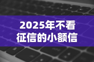 2025年不看征信的小额信贷软件？梳理五个黑了也可以放款的平台