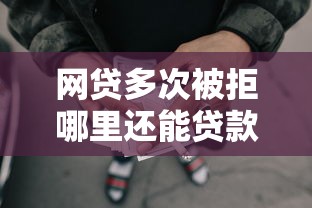 网贷多次被拒哪里还能贷款？盘点最新10个哪些贷款平台不看征信