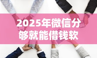 2025年微信分够就能借钱软件？整合五个2025放水平台