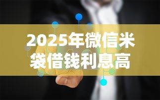 2025年微信米袋借钱利息高吗？整理五个芝麻分700能秒下的口子
