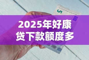 2025年好康贷下款额度多少钱，整合5个最好的借钱平台