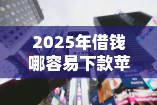 2025年借钱哪容易下款苹果手机？分享五个征信综合评分不足能下款的平台
