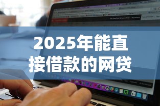 2025年能直接借款的网贷平台有哪些，试试这5个无视黑白100%秒下网贷平台