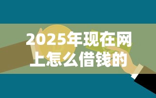 2025年现在网上怎么借钱的？公布五个小额贷款不查征信的口子