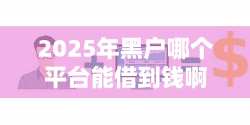 2025年黑户哪个平台能借到钱啊急用？公布5个哪家平台黑户可以借钱