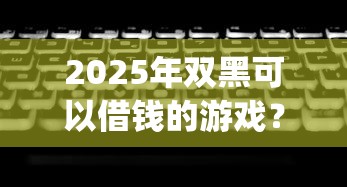 2025年双黑可以借钱的游戏？推荐五个无视黑白户网贷app