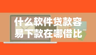 什么软件贷款容易下款在哪借比较容易？类似强制下款的7个口子参考