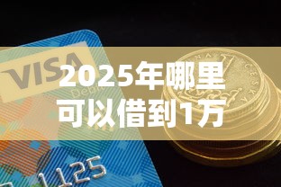 2025年哪里可以借到1万直接通过的，试试这5个年前有什么好下款的贷款平台