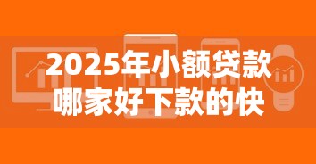 2025年小额贷款哪家好下款的快？梳理5个比较靠谱的借钱软件