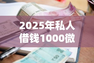 2025年私人借钱1000微信，公布5个征信花了小额贷款正规平台