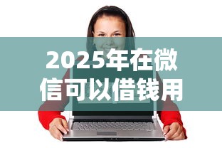 2025年在微信可以借钱用吗：整合5个借款平台可以线上借钱