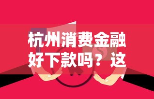 杭州消费金融好下款吗？这7个逾期了在平台可以借到钱值得一试