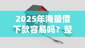 2025年海量借下款容易吗？整理五个房产抵押贷款平台