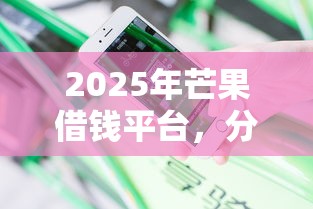 2025年芒果借钱平台，分享五个不上征信的贷款平台