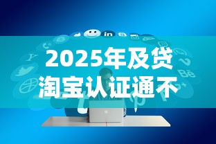 2025年及贷淘宝认证通不过：梳理五个最容易下款的贷款平台不看征信