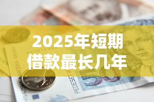 2025年短期借款最长几年？分享五个国家承认10家网贷平台