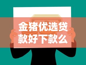 金猪优选贷款好下款么4000元无门槛本月借款平台力荐！分享小额网贷口子4000元无门槛借款
