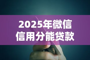 2025年微信信用分能贷款吗，梳理五个最新货款平台