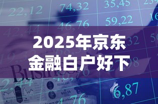 2025年京东金融白户好下款吗，梳理五个黑户100%下款口子