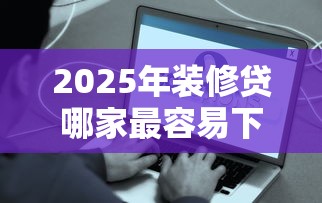 2025年装修贷哪家最容易下款?公布五个网贷比较好的平台 2025年装修贷哪家最容易下款?公布五个网贷比较好的平台