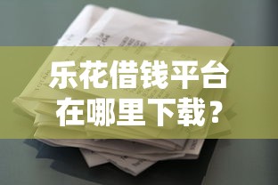 乐花借钱平台在哪里下载？2026最新测评10个65岁可以借款的平台