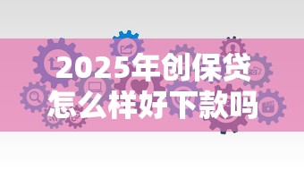 2025年创保贷怎么样好下款吗，整合五个融享花一样的平台