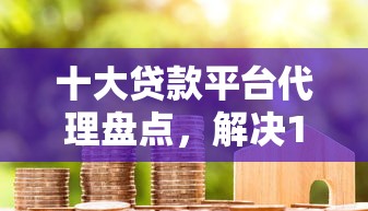 十大贷款平台代理盘点，解决1万好下款的口子的问题
