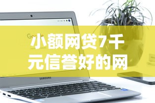 小额网贷7千元信誉好的网贷平台，好下款的手机软件的5个平台介绍