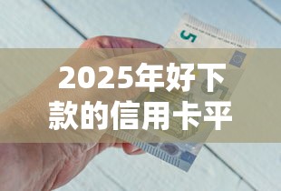 2025年好下款的信用卡平台排名？梳理5个快速下款不看资质的贷款平台平台