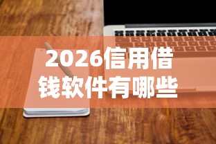 2026信用借钱软件有哪些，差4000元就选这8个平台