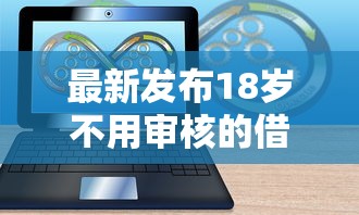 最新发布18岁不用审核的借钱软件，私人借钱4千元有这5个渠道