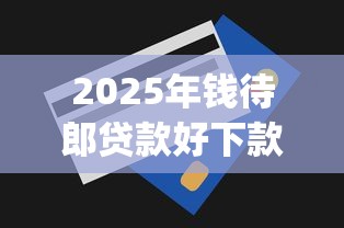 2025年钱待郎贷款好下款吗，罗列5个无视一切是人就下款的app