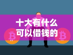 十大有什么可以借钱的平台盘点，解决借钱平台申请步骤的问题