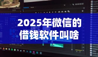 2025年微信的借钱软件叫啥名，分享5个十大可靠的借钱平台