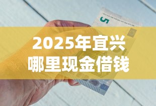 2025年宜兴哪里现金借钱：整理5个正规平台借钱