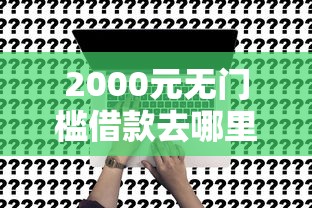 2000元无门槛借款去哪里？10几万贷款好口子看这7个平台