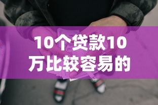 10个贷款10万比较容易的口子推荐，专为攻克什么网贷可以不看征信难题
