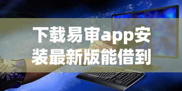 下载易审app安装最新版能借到钱吗？4千元无门槛借款7个平台推荐