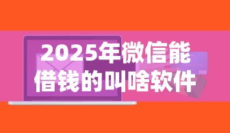 2025年微信能借钱的叫啥软件啊？整理五个长期贷款平台