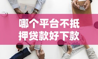 哪个平台不抵押贷款好下款?这6个平台公司贷款值得一试 哪个平台不抵押贷款好下款?这6个平台公司贷款值得一试