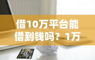 借10万平台能借到钱吗？1万元无门槛借款7个平台推荐